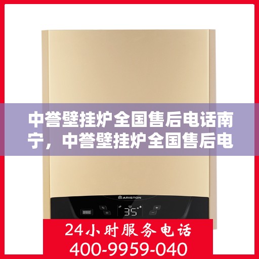 中誉壁挂炉全国售后电话南宁，中誉壁挂炉全国售后电话南宁——专业维修与暖心服务热线