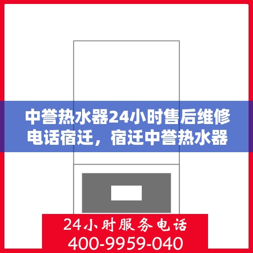 中誉热水器24小时售后维修电话宿迁，宿迁中誉热水器全天候售后维修服务热线