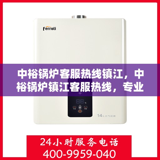 中裕锅炉客服热线镇江，中裕锅炉镇江客服热线，专业解答，贴心服务